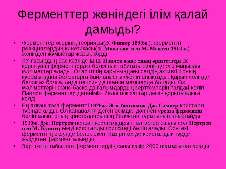 Ферменттер жөніндегі ілім қалай дамыды? •Ферменттер әсерінің теориясы(Э. Фишер 1890ж.), ферментті реакциялардың кинетикасы(Л.