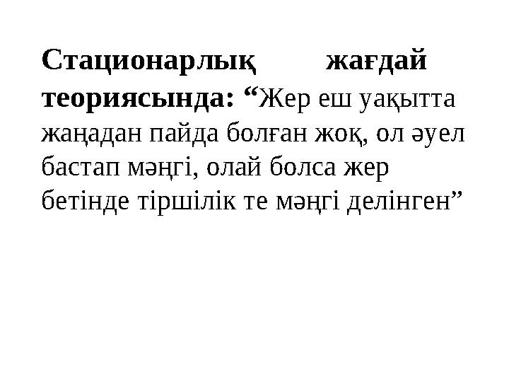 Стационарлық жағдай теориясында: “Жер еш уақытта жаңадан пайда болған жоқ, ол әуел бастап мәңгі, олай болса жер беті