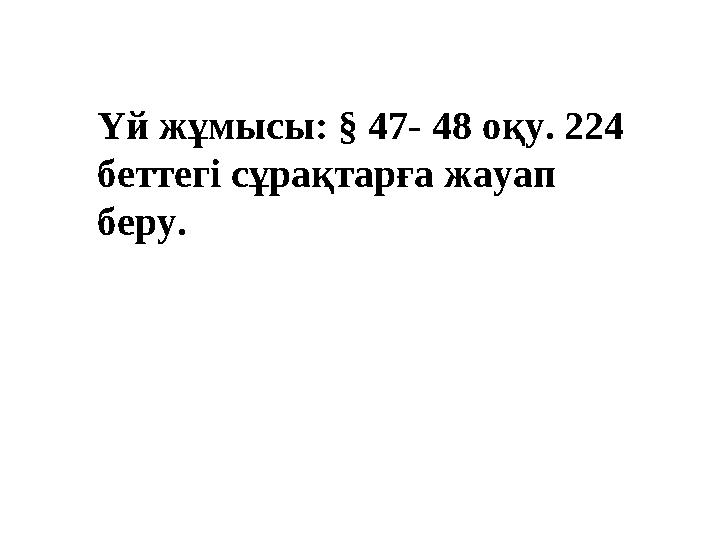 Үй жұмысы: § 47- 48 оқу. 224 беттегі сұрақтарға жауап беру.