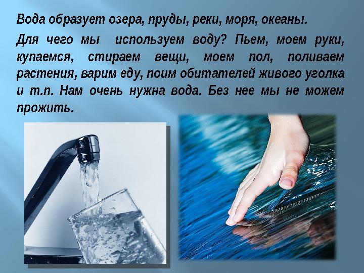 Вода образует озера, пруды, реки, моря, океаны. Для чего мы используем воду? Пьем, моем руки, купаемся, стираем ве