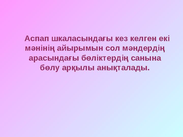 Аспап шкаласындағы кез келген екі мәнінің айырымын сол мәндердің арасындағы бөліктердің санына бөлу арқылы анықталады.