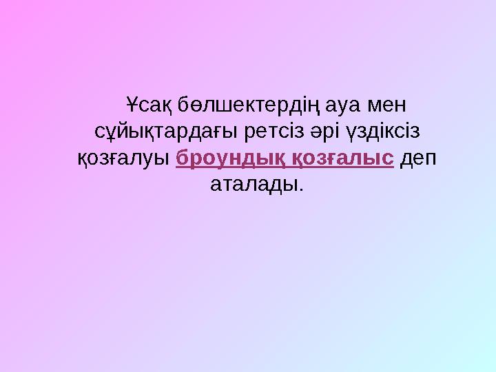 Ұсақ бөлшектердің ауа мен сұйықтардағы ретсіз әрі үздіксіз қозғалуы броундық қозғалыс деп аталады.