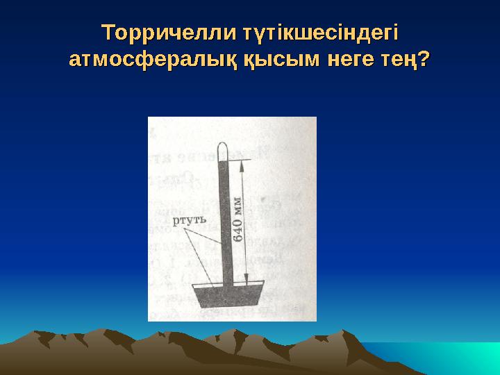 Торричелли түтікшесіндегі Торричелли түтікшесіндегі атмосфералық қысым неге тең?атмосфералық қысым неге тең?