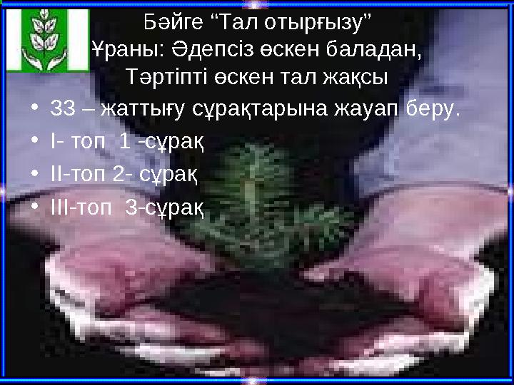 Бәйге “Тал отырғызу” Ұраны: Әдепсіз өскен баладан, Тәртіпті өскен тал жақсы •33 – жаттығу сұрақтарына жауап беру. •І- топ 1 -сұ