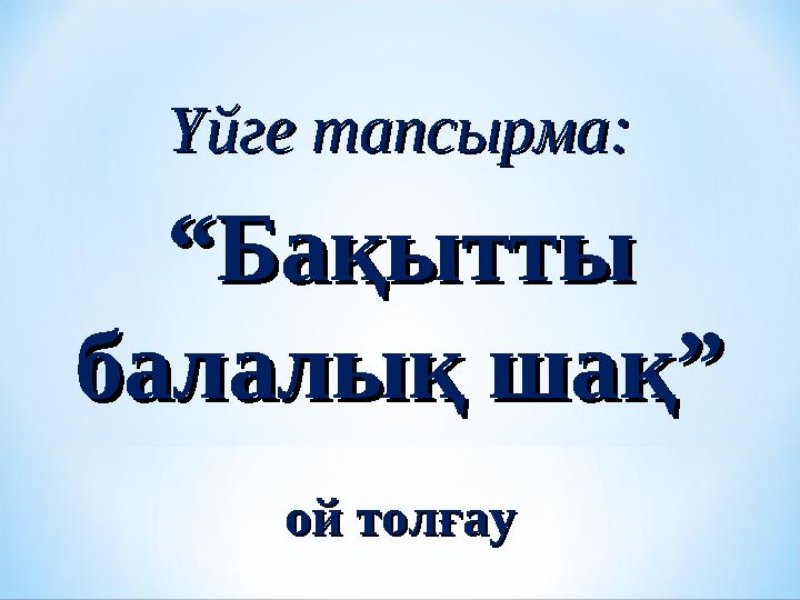 Үйге тапсырма:Үйге тапсырма: ““Бақытты Бақытты балалық шақ”балалық шақ” ой толғауой толғау