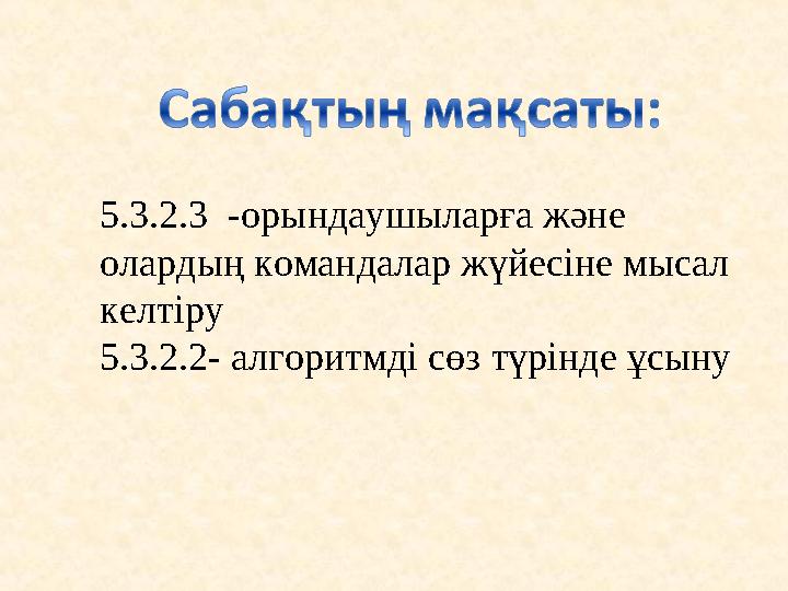 5.3.2.3 -орындаушыларға және олардың командалар жүйесіне мысал келтіру 5.3.2.2- алгоритмді сөз түрінде ұсыну