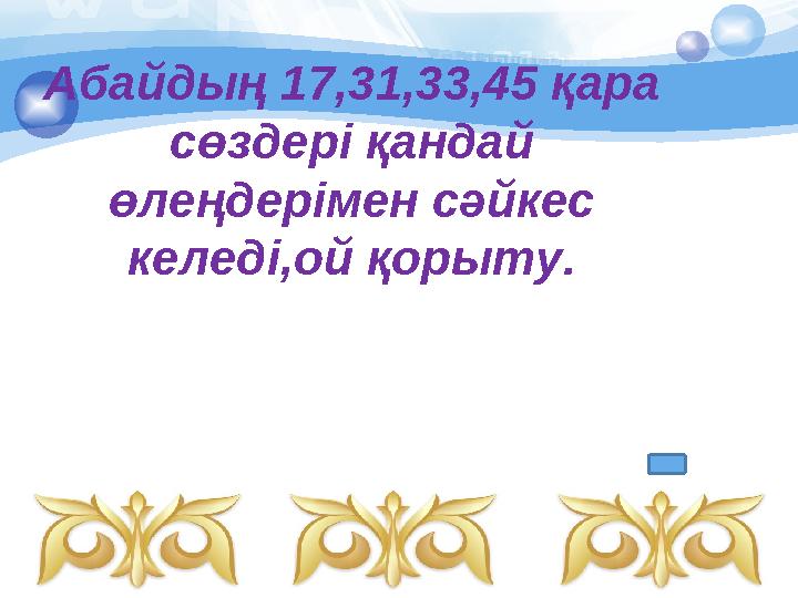 Абайдың 17,31,33,45 қара сөздері қандай өлеңдерімен сәйкес келеді,ой қорыту.