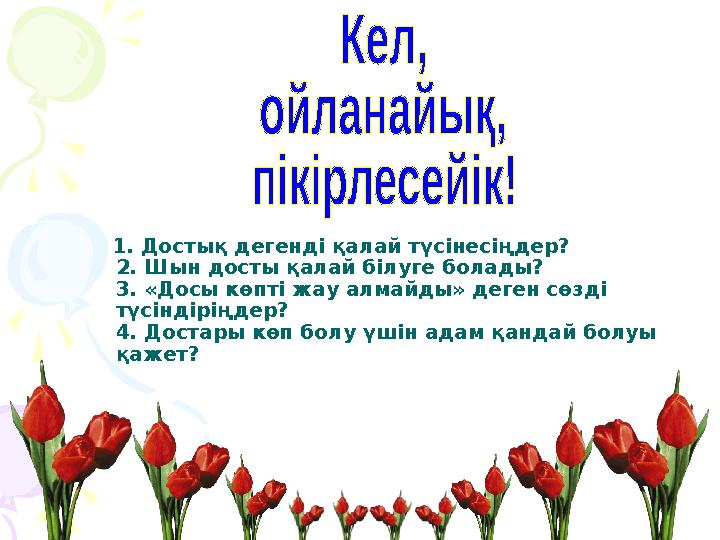 1. Достық дегенді қалай түсінесіңдер? 2. Шын досты қалай білуге болады? 3. «Досы көпті жау алмайды» деген сөзді түсі