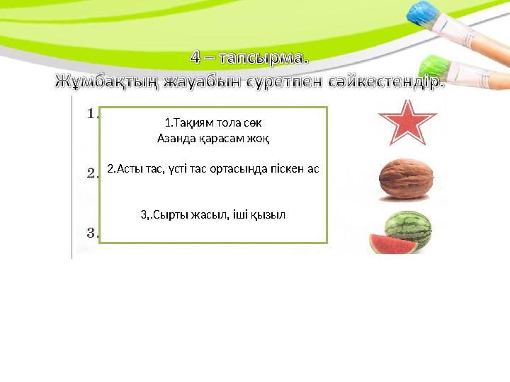 1.Тақиям тола сөк Азанда қарасам жоқ 2.Асты тас, үсті тас ортасында піскен ас 3,.Сырты жасыл, іші қызыл