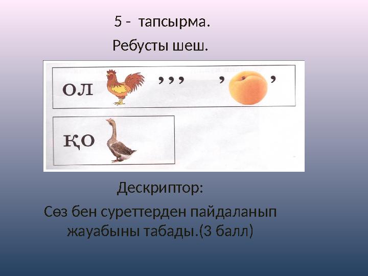 5 - тапсырма. Ребусты шеш. Дескриптор: Сөз бен суреттерден пайдаланып жауабыны табады.(3 балл)