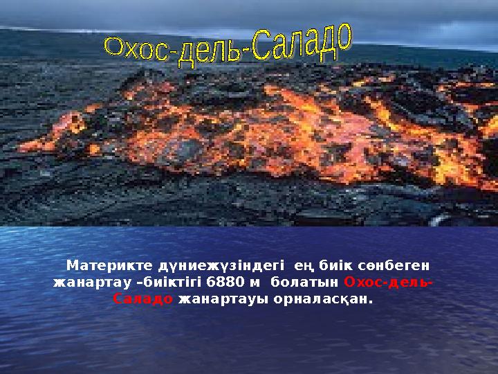 Материкте дүниежүзіндегі ең биік сөнбеген жанартау –биіктігі 6880 м болатын Охос-дель- Саладо жанартауы орналасқан.