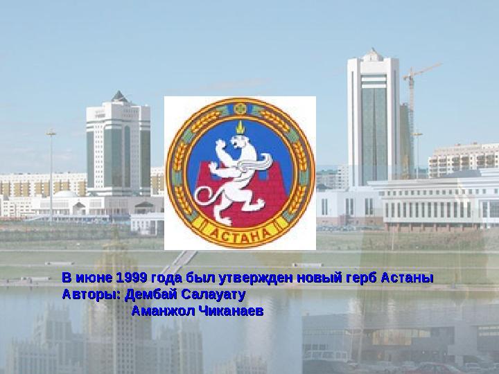 В июне 1999 года был утвержден новый герб АстаныВ июне 1999 года был утвержден новый герб Астаны Авторы: Дембай СалауатуАвтор