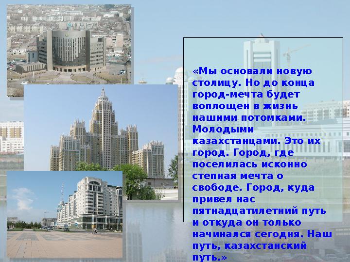 «Мы основали новую столицу. Но до конца город-мечта будет воплощен в жизнь нашими потомками. Молодыми казахстанцами. Э