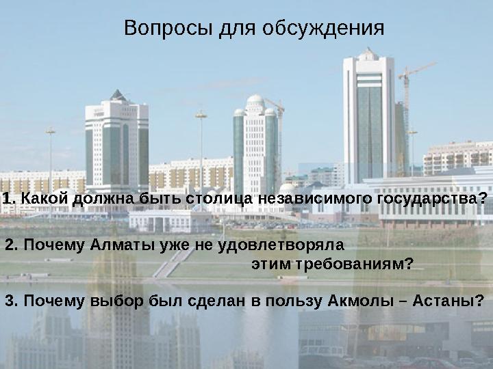 1. Какой должна быть столица независимого государства? 2. Почему Алматы уже не удовлетворяла этим требованиям? 3. Почему выб