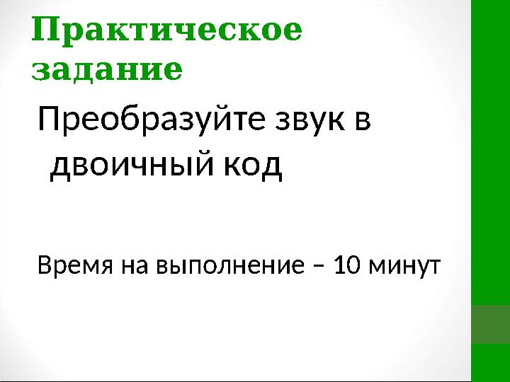 Практическое задание Преобразуйте звук в двоичный код Время на выполнение – 10 минут