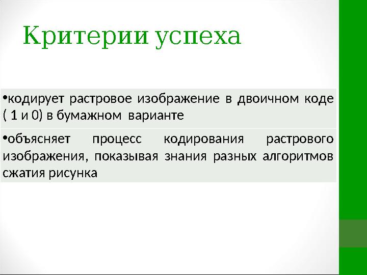 Критерии успеха • кодирует растровое изображение в двоичном коде ( 1 и 0) в бумажном варианте • объясняет процесс коди