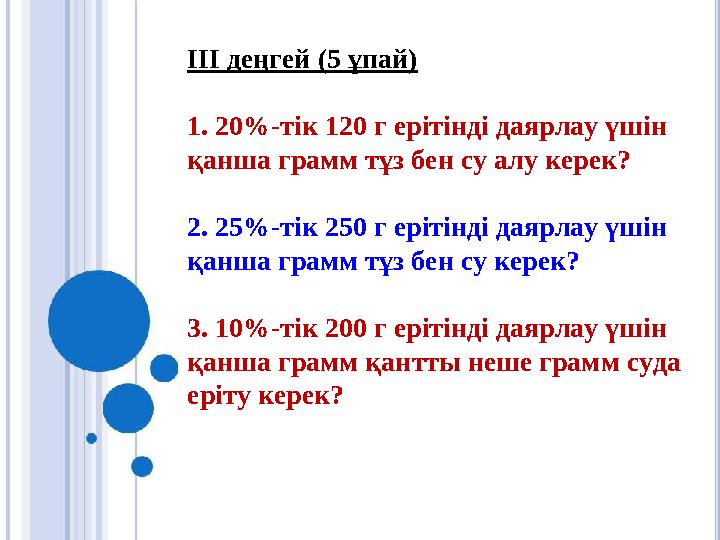 ІІІ деңгей (5 ұпай) 1. 20%-тік 120 г ерітінді даярлау үшін қанша грамм тұз бен су алу керек? 2. 25%-тік 250 г ерітінді даярлау