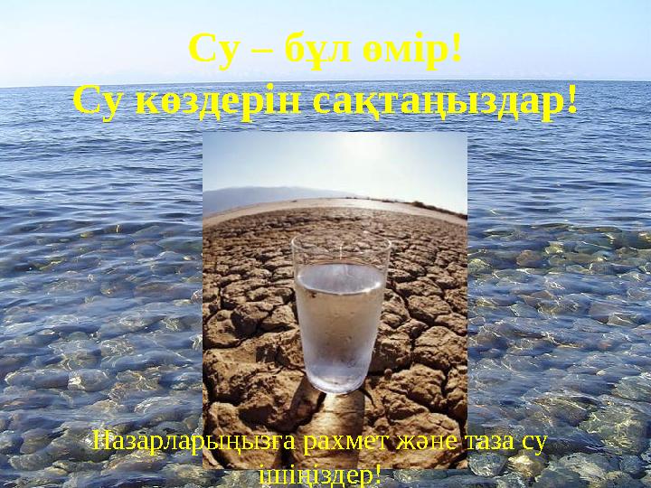 Су – бұл өмір! Су көздерін сақтаңыздар! Назарларыңызға рахмет және таза су ішіңіздер !