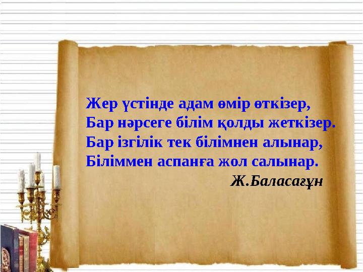 Жер үстінде адам өмір өткізер, Бар нәрсеге білім қолды жеткізер. Бар ізгілік тек білімнен алынар, Біліммен аспанға жол салынар.