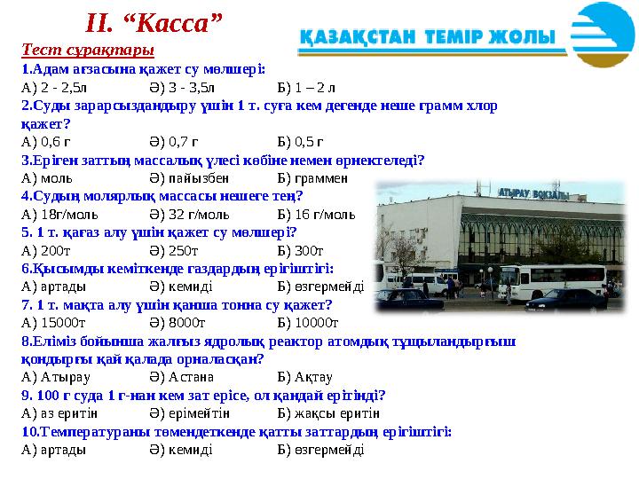 ІІ. “Касса” Тест сұрақтары 1.Адам ағзасына қажет су мөлшері: А) 2 - 2,5л Ә) 3 - 3,5л Б) 1 – 2 л 2.Суды зарарсыздандыру үшін 1 т.