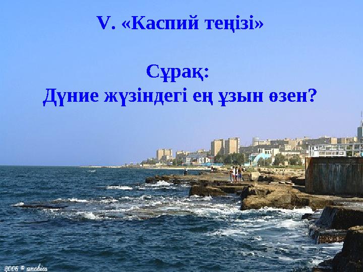 V. «Каспий теңізі» Сұрақ: Дүние жүзіндегі ең ұзын өзен?