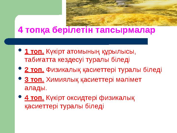 4 топқа берілетін тапсырмалар  1 топ. Күкірт атомының құрылысы, табиғатта кездесуі туралы біледі  2 топ. Физикалық қасиетте