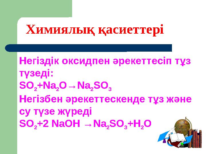 Химиялық қасиеттері Негіздік оксидпен әрекеттесіп тұз түзеді: SO 2 +Na 2 O→Na 2 SO 3 Негізбен әрекеттескенде тұз және су түзе