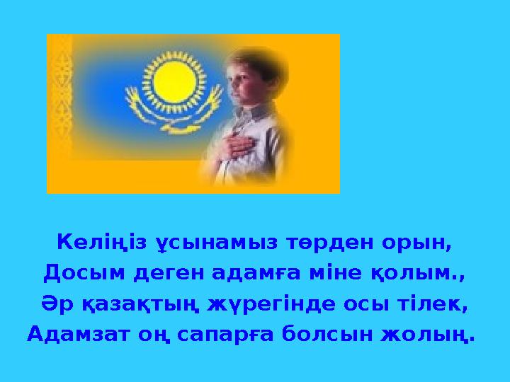 Келіңіз ұсынамыз төрден орын, Досым деген адамға міне қолым., Әр қазақтың жүрегінде осы тілек, Адамзат оң сапарға болсын жолың.