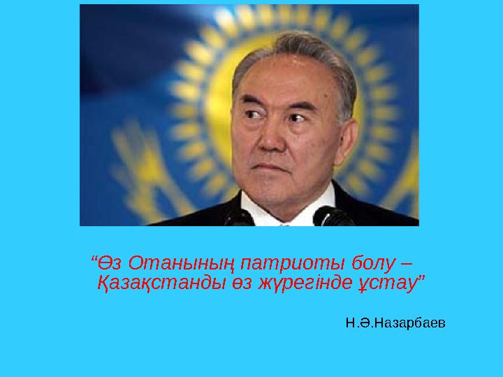 “ Өз Отанының патриоты болу – Қазақстанды өз жүрегінде ұстау” Н.Ә.Назарбаев