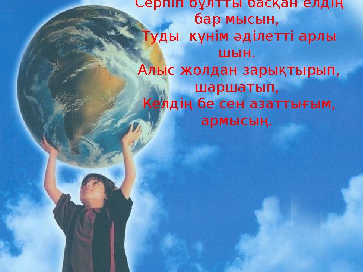 Серпіп бұлтты басқан елдің бар мысын, Туды күнім әділетті арлы шын. Алыс жолдан зарықтырып, шаршатып, Келдің бе сен азатт