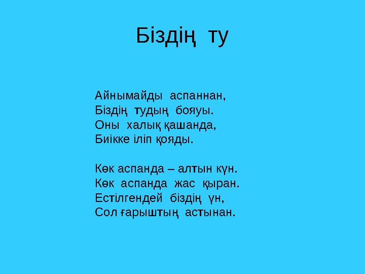 Біздің ту Айнымайды аспаннан, Біздің тудың бояуы. Оны халық қашанда, Биікке іліп қояды. Көк аспанда – алтын күн. Көк асп