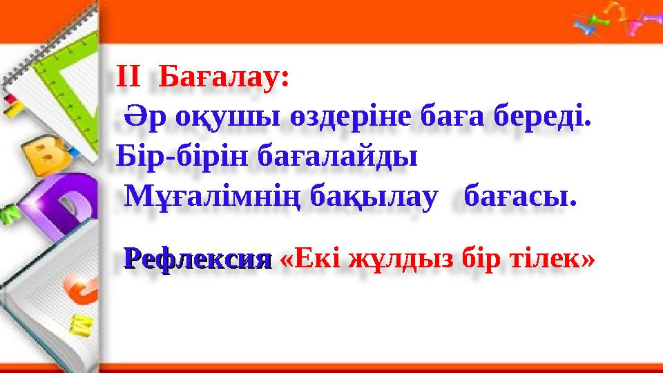 ΙΙ Бағалау: Әр оқушы өздеріне баға береді. Бір-бірін бағалайды Мұғалімнің бақылау бағасы. Рефлексия Рефлексия «