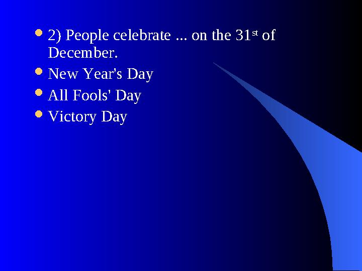  2) People celebrate ... on the 31 st of December.  New Year's Day  All Fools' Day  Victory Day