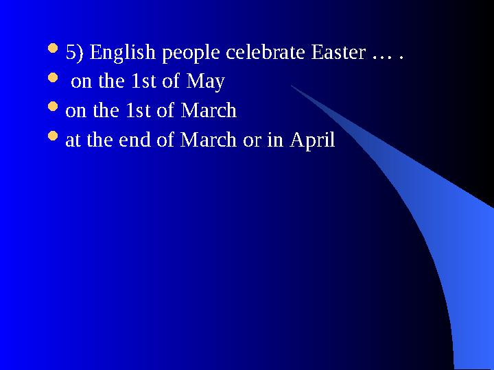  5) English people celebrate Easter … .  on the 1st of May  on the 1st of March  at the end of March or in April