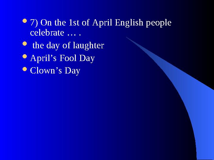  7) On the 1st of April English people celebrate … .  the day of laughter  April’s Fool Day  Clown’s Day