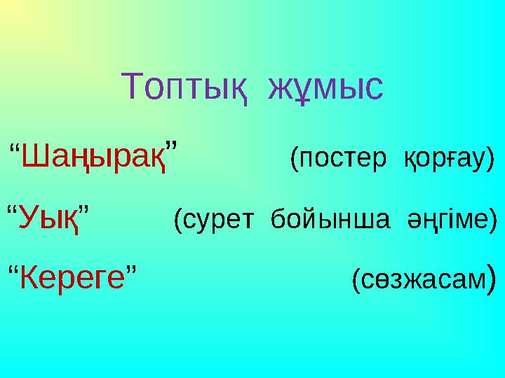 Топтық жұмыс “ Шаңырақ ” (постер қорғау) “ Уық ” (сурет бойынша әңгіме) “ Кереге ”