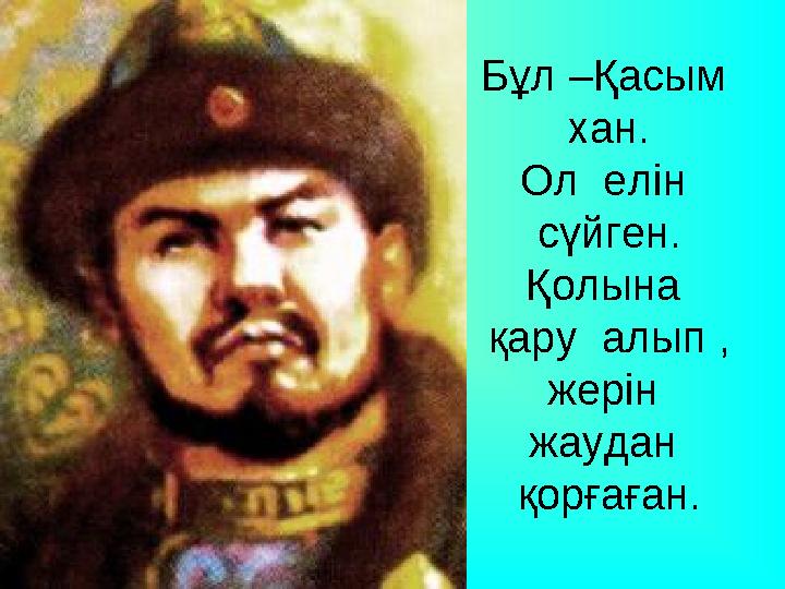 Бұл –Қасым хан. Ол елін сүйген. Қолына қару алып , жерін жаудан қорғаған.