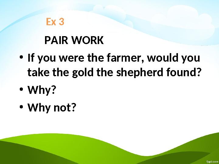 Ex 3 PAIR WORK • If you were the farmer, would you take the gold the shepherd found? • Why? • Why not?