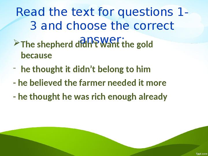 Read the text for questions 1- 3 and choose the correct answer:  The shepherd didn’t want the gold because - he thought it di