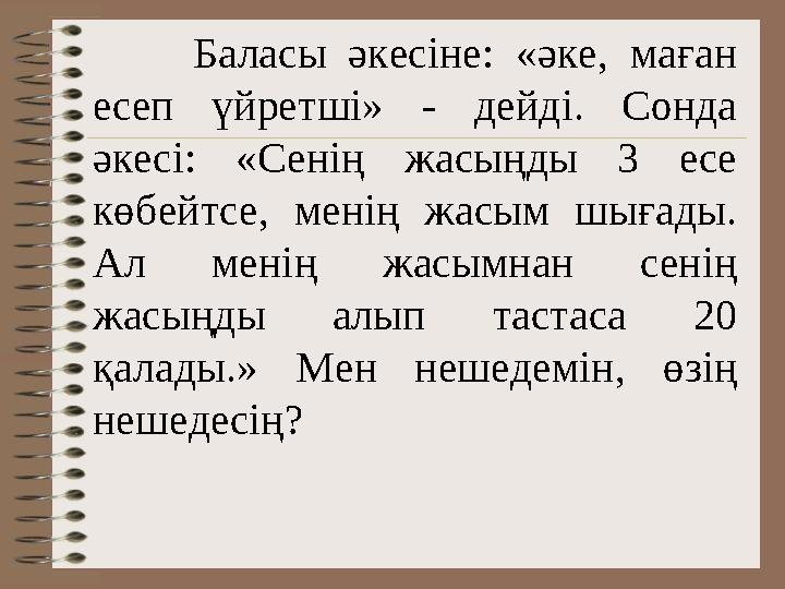 Баласы әкесіне: «әке, маған есеп үйретші» - дейді. Сонда әкесі: «Сенің жасыңды 3 есе көбейтсе, менің жасым шы