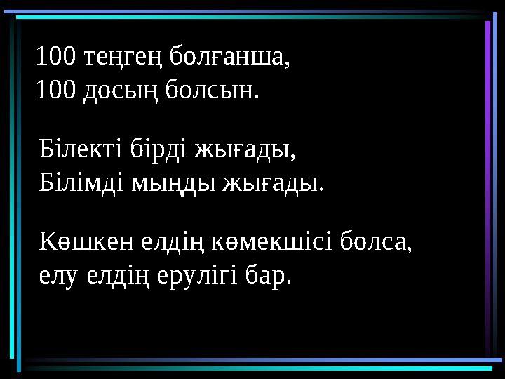 100 теңгең болғанша, 100 досың болсын. Білекті бірді жығады, Білімді мыңды жығады. Көшкен елдің көмекшісі болса, елу елдің еру