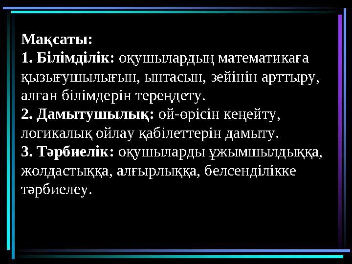 Мақсаты: 1. Білімділік: оқушылардың математикаға қызығушылығын, ынтасын, зейінін арттыру, алған білімдерін тереңдету. 2. Да