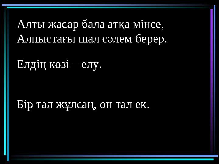 Алты жасар бала атқа мінсе, Алпыстағы шал сәлем берер. Елдің көзі – елу. Бір тал жұлсаң, он тал ек.