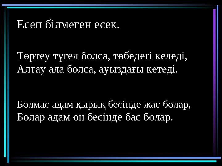 Есеп білмеген есек. Төртеу түгел болса, төбедегі келеді, Алтау ала болса, ауыздағы кетеді. Болмас адам қырық бесінде жас болар,