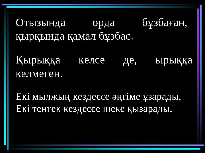 Отызында орда бұзбаған, қырқында қамал бұзбас. Қырыққа келсе де, ырыққа келмеген. Екі мылжың кездессе әңгіме ұзарады, Екі