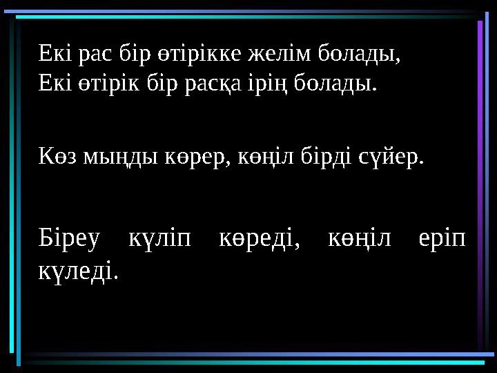 Екі рас бір өтірікке желім болады, Екі өтірік бір расқа ірің болады. Көз мыңды көрер, көңіл бірді сүйер. Біреу күліп көреді,