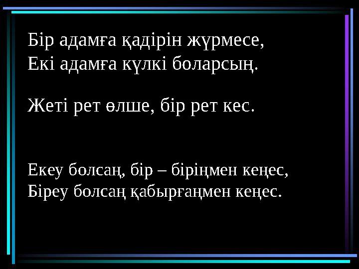 Бір адамға қадірін жүрмесе, Екі адамға күлкі боларсың. Жеті рет өлше, бір рет кес. Екеу болсаң, бір – біріңмен кеңес, Біреу болс