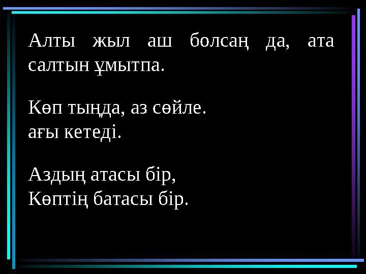 Алты жыл аш болсаң да, ата салтын ұмытпа. Көп тыңда, аз сөйле. ағы кетеді. Аздың атасы бір, Көптің батасы бір.