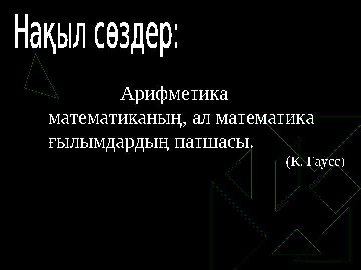 Арифметика математиканың, ал математика ғылымдардың патшасы. (К. Гаусс)