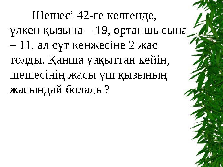 Тоқсан ауыз сөздің тобықтай бір түйіні бар. Шешесі 42-ге келгенде, үлкен қызына – 19, ортаншысына – 11, ал сүт кенжесіне